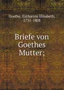 Briefe von Goethes Mutter; - Catharina Elisabeth Goethe