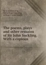 The poems, plays and other remains of Sir John Suckling. With a copious . - John Suckling