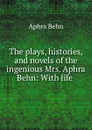 The plays, histories, and novels of the ingenious Mrs. Aphra Behn: With life . - Aphra Behn