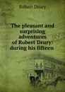 The pleasant and surprising adventures of Robert Drury: during his fifteen . - Robert Drury