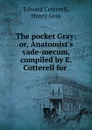 The pocket Gray: or, Anatomist.s vade-mecum, compiled by E. Cotterell for . - Edward Cotterell