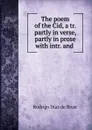 The poem of the Cid, a tr. partly in verse, partly in prose with intr. and . - Rodrigo Diaz de Bivar