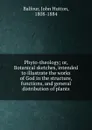 Phyto-theology; or, Botanical sketches, intended to illustrate the works of God in the structure, functions, and general distribution of plants - John Hutton Balfour