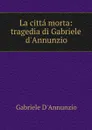 La citta morta: tragedia di Gabriele d.Annunzio - Gabriele d'Annunzio