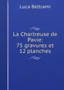 La Chartreuse de Pavie: 75 gravures et 12 planches - Luca Beltrami