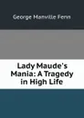 Lady Maude.s Mania: A Tragedy in High Life - Fenn George Manville