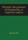 Picciola: the prisoner of Fenestrella, or Captivity captive - M. Xavier