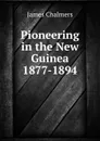 Pioneering in the New Guinea 1877-1894 - James Chalmers