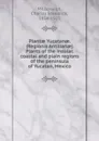 Plantae Yucatanae. (Regionis Antillanae) Plants of the insular, coastal and plain regions of the peninsula of Yucatan, Mexico - Charles Frederick Millspaugh