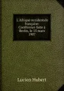 L.Afrique occidentale francaise: Conference faite a Berlin, le 15 mars 1907 - Lucien Hubert