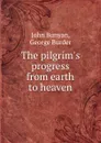 The pilgrim.s progress from earth to heaven - John Bunyan