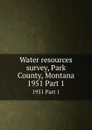 Water resources survey, Park County, Montana. 1951 Part 1 - Montana. State Engineer