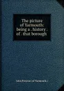 The picture of Yarmouth: being a . history . of . that borough . - John Preston