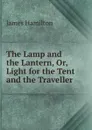 The Lamp and the Lantern, Or, Light for the Tent and the Traveller - James Hamilton