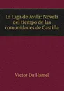 La Liga de Avila: Novela del tiempo de las comunidades de Castilla - Victor Du Hamel