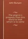 The pilgrim.s progress from this world to that which is to come. - John Bunyan