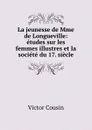 La jeunesse de Mme de Longueville: etudes sur les femmes illustres et la societe du 17. siecle - Victor Cousin