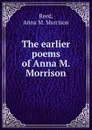 The earlier poems of Anna M. Morrison - Anna M. Morrison Reed