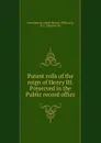 Patent rolls of the reign of Henry III. Preserved in the Public record office - Great Britain. Public Record Office