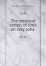 The physical action of lime on clay soils . - Robert Mifflin Snyder