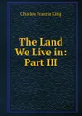 The Land We Live in: Part III. - Charles Francis King