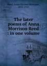 The later poems of Anna Morrison Reed : in one volume - Anna Medora Morrison Reed