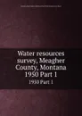 Water resources survey, Meagher County, Montana. 1950 Part 1 - Montana. State Engineer