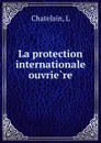 La protection internationale ouvriere - L. Chatelain