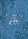 Parliamentary papers, Volume 39,.Part 1 - Great Britain Parliament. House of Commons