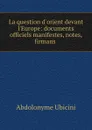 La question d.orient devant l.Europe: documents officiels manifestes, notes, firmans . - Abdolonyme Ubicini