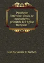 Pantheon litteraire: choix de monuments primitifs de l.eglise francaise . - Jean Alexandre C. Buchon