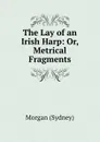 The Lay of an Irish Harp: Or, Metrical Fragments - Morgan Sydney