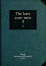 The later cave-men. 3 - Katharine Elizabeth Dopp