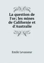 La question de l.or; les mines de Californie et d.Australie - Emile Levasseur