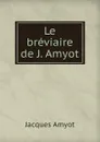 Le breviaire de J. Amyot - Jacques Amyot