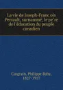 La vie de Joseph-Francois Perrault, surnomme, le pere de l.education du peuple canadien - Philippe Baby Casgrain