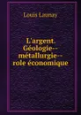 L.argent. Geologie--metallurgie--role economique - Louis Launay