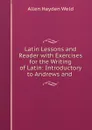 Latin Lessons and Reader with Exercises for the Writing of Latin: Introductory to Andrews and . - Allen Hayden Weld