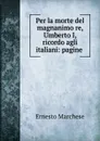 Per la morte del magnanimo re, Umberto I, ricordo agli italiani: pagine . - Ernesto Marchese