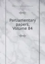 Parliamentary papers, Volume 84 - Great Britain Parliament. House of Commons