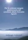 Per le solenni esequie anniversarie del cavaliere abate Ferrante Aporti . - Ambrogio Ambrosoli