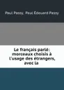 Le francais parle: morceaux choisis a l.usage des etrangers, avec la . - Paul Passy