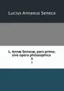 L. Annae Senecae, pars prima; sive opera philosophica . 3 - Seneca the Younger