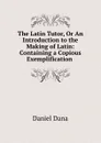 The Latin Tutor, Or An Introduction to the Making of Latin: Containing a Copious Exemplification . - Daniel Dana