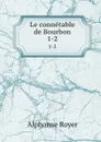 Le connetable de Bourbon. 1-2 - Alphonse Royer