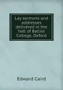 Lay sermons and addresses delivered in the hall of Balliol College, Oxford - Caird Edward