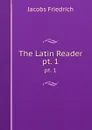 The Latin Reader. pt. 1 - Jacobs Friedrich