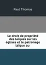 Le droit de propriete des laiques sur les eglises et le patronage laique au . - Paul Thomas