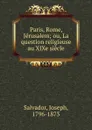 Paris, Rome, Jerusalem; ou, La question religieuse au XIXe siecle - Joseph Salvador