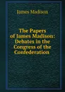 The Papers of James Madison: Debates in the Congress of the Confederation . - Madison James